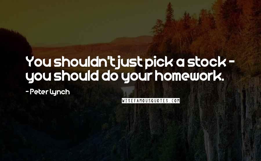 Peter Lynch Quotes: You shouldn't just pick a stock - you should do your homework.