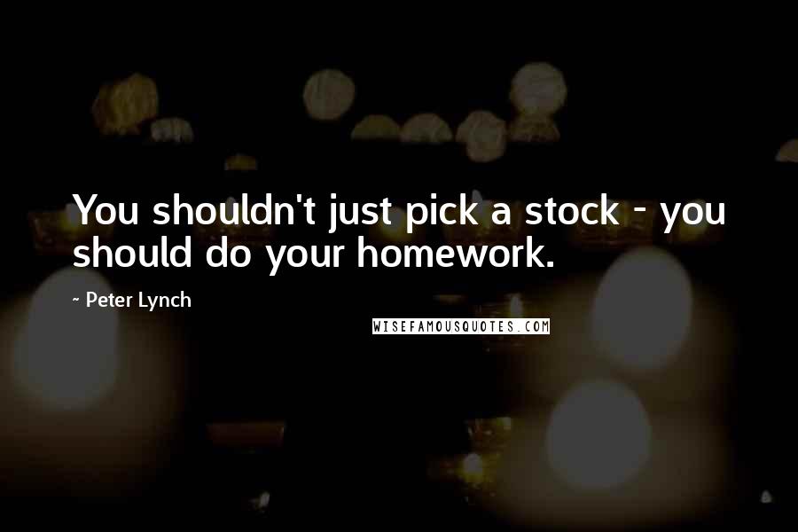 Peter Lynch Quotes: You shouldn't just pick a stock - you should do your homework.