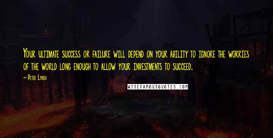 Peter Lynch Quotes: Your ultimate success or failure will depend on your ability to ignore the worries of the world long enough to allow your investments to succeed.