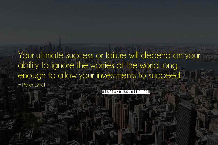 Peter Lynch Quotes: Your ultimate success or failure will depend on your ability to ignore the worries of the world long enough to allow your investments to succeed.