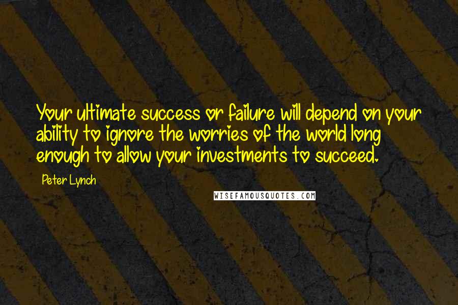 Peter Lynch Quotes: Your ultimate success or failure will depend on your ability to ignore the worries of the world long enough to allow your investments to succeed.