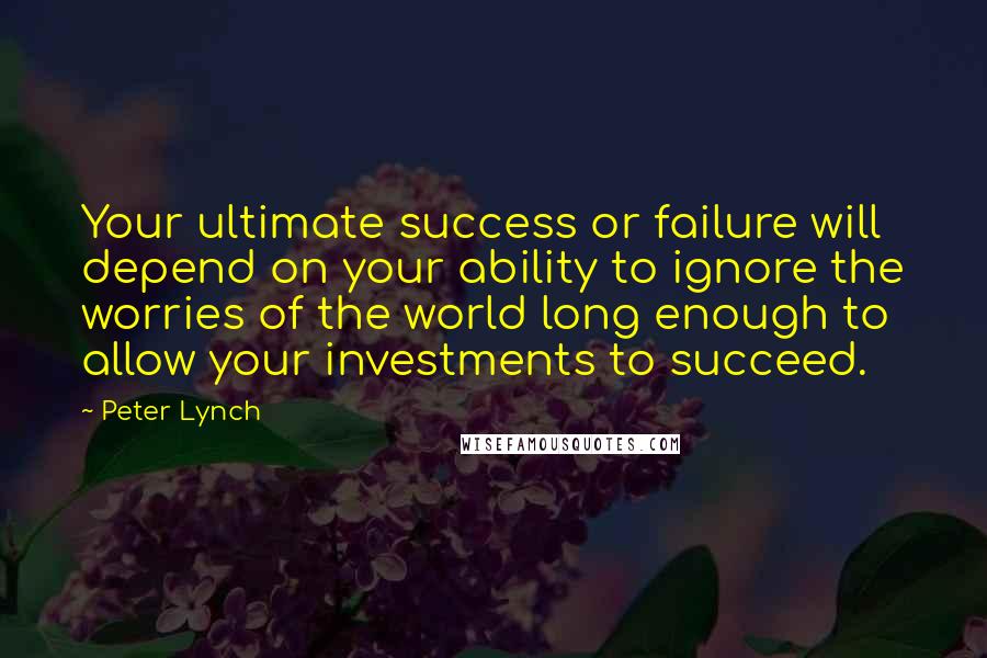 Peter Lynch Quotes: Your ultimate success or failure will depend on your ability to ignore the worries of the world long enough to allow your investments to succeed.