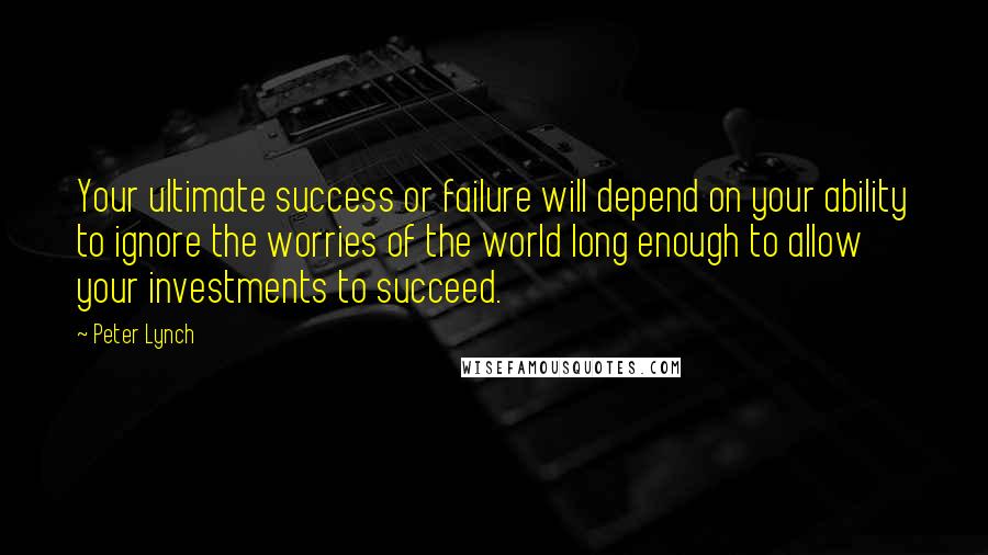 Peter Lynch Quotes: Your ultimate success or failure will depend on your ability to ignore the worries of the world long enough to allow your investments to succeed.