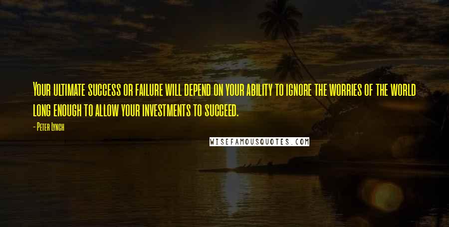 Peter Lynch Quotes: Your ultimate success or failure will depend on your ability to ignore the worries of the world long enough to allow your investments to succeed.