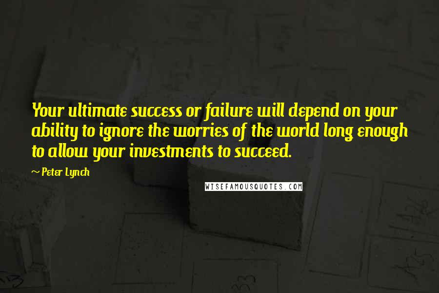 Peter Lynch Quotes: Your ultimate success or failure will depend on your ability to ignore the worries of the world long enough to allow your investments to succeed.