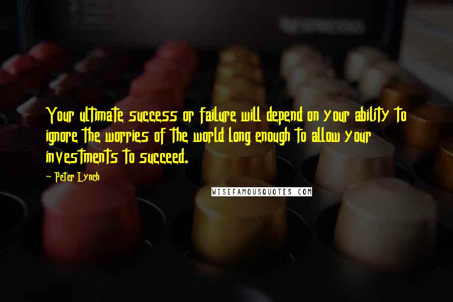 Peter Lynch Quotes: Your ultimate success or failure will depend on your ability to ignore the worries of the world long enough to allow your investments to succeed.