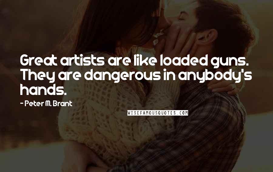 Peter M. Brant Quotes: Great artists are like loaded guns. They are dangerous in anybody's hands.