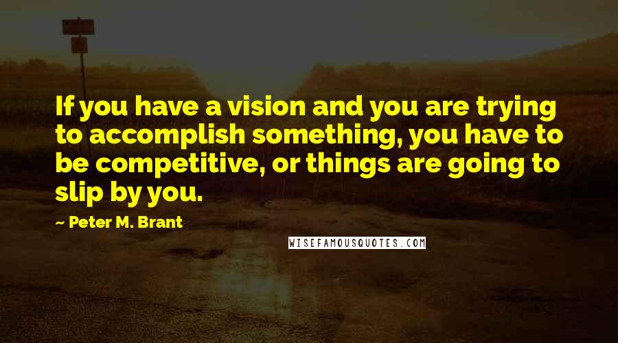 Peter M. Brant Quotes: If you have a vision and you are trying to accomplish something, you have to be competitive, or things are going to slip by you.