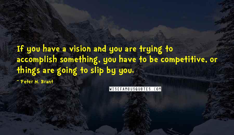 Peter M. Brant Quotes: If you have a vision and you are trying to accomplish something, you have to be competitive, or things are going to slip by you.