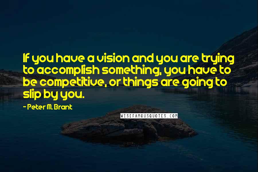 Peter M. Brant Quotes: If you have a vision and you are trying to accomplish something, you have to be competitive, or things are going to slip by you.