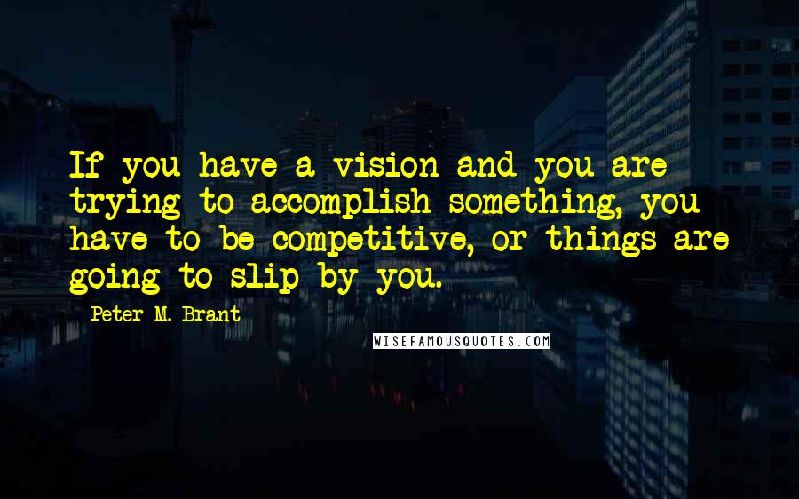 Peter M. Brant Quotes: If you have a vision and you are trying to accomplish something, you have to be competitive, or things are going to slip by you.