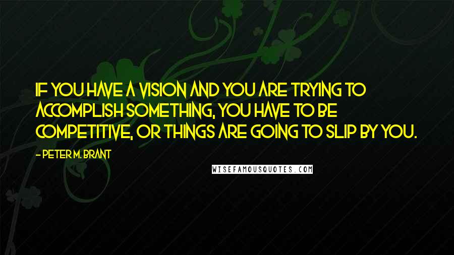 Peter M. Brant Quotes: If you have a vision and you are trying to accomplish something, you have to be competitive, or things are going to slip by you.