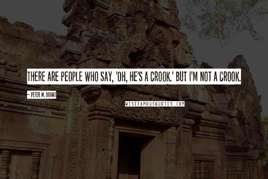 Peter M. Brant Quotes: There are people who say, 'Oh, he's a crook.' But I'm not a crook.