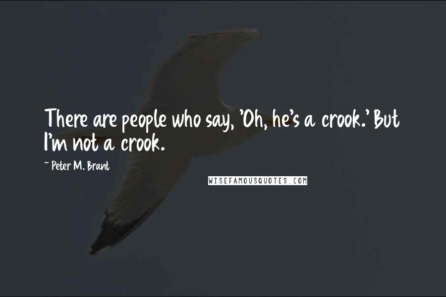 Peter M. Brant Quotes: There are people who say, 'Oh, he's a crook.' But I'm not a crook.