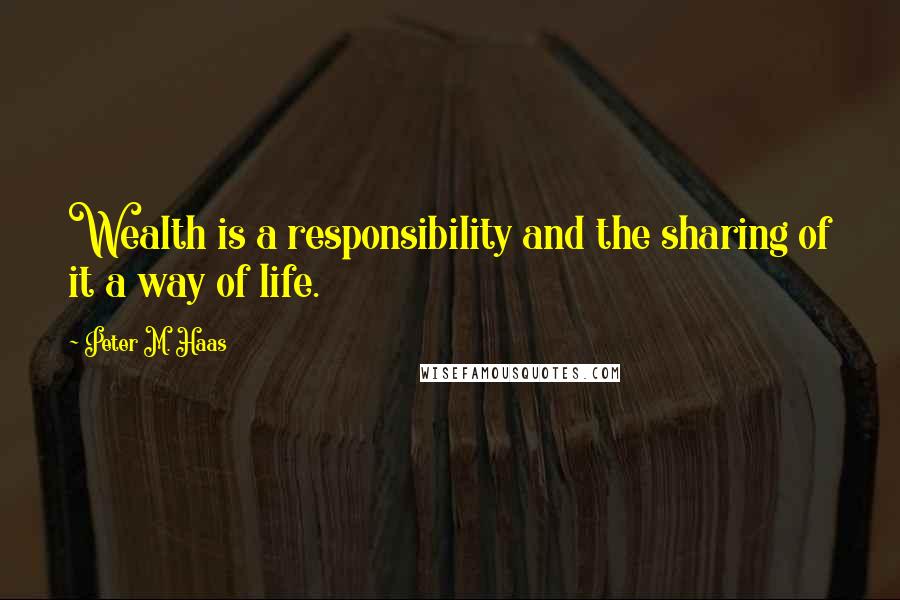 Peter M. Haas Quotes: Wealth is a responsibility and the sharing of it a way of life.