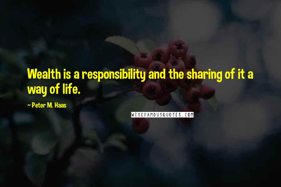 Peter M. Haas Quotes: Wealth is a responsibility and the sharing of it a way of life.