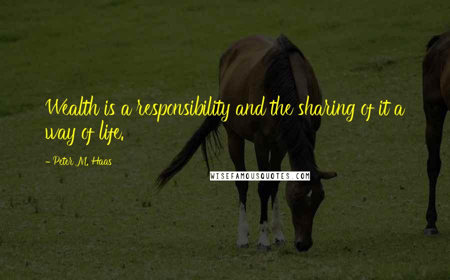 Peter M. Haas Quotes: Wealth is a responsibility and the sharing of it a way of life.