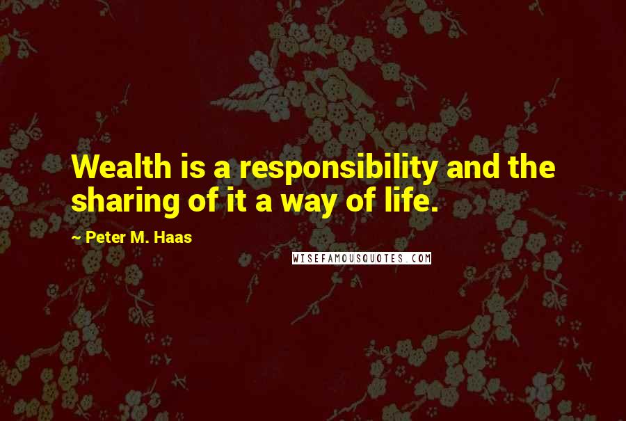 Peter M. Haas Quotes: Wealth is a responsibility and the sharing of it a way of life.