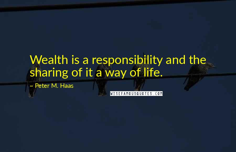 Peter M. Haas Quotes: Wealth is a responsibility and the sharing of it a way of life.