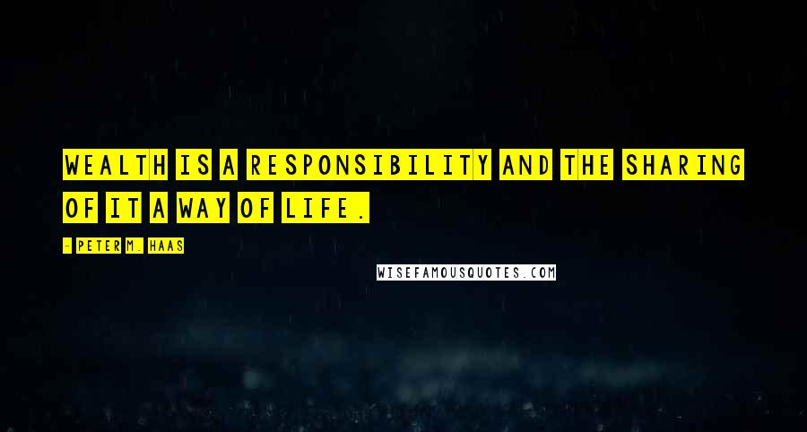 Peter M. Haas Quotes: Wealth is a responsibility and the sharing of it a way of life.