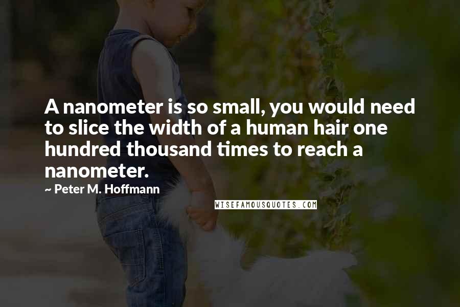 Peter M. Hoffmann Quotes: A nanometer is so small, you would need to slice the width of a human hair one hundred thousand times to reach a nanometer.