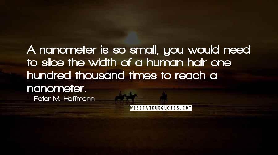 Peter M. Hoffmann Quotes: A nanometer is so small, you would need to slice the width of a human hair one hundred thousand times to reach a nanometer.