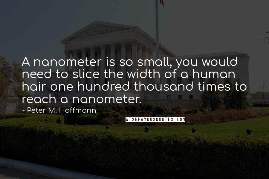 Peter M. Hoffmann Quotes: A nanometer is so small, you would need to slice the width of a human hair one hundred thousand times to reach a nanometer.