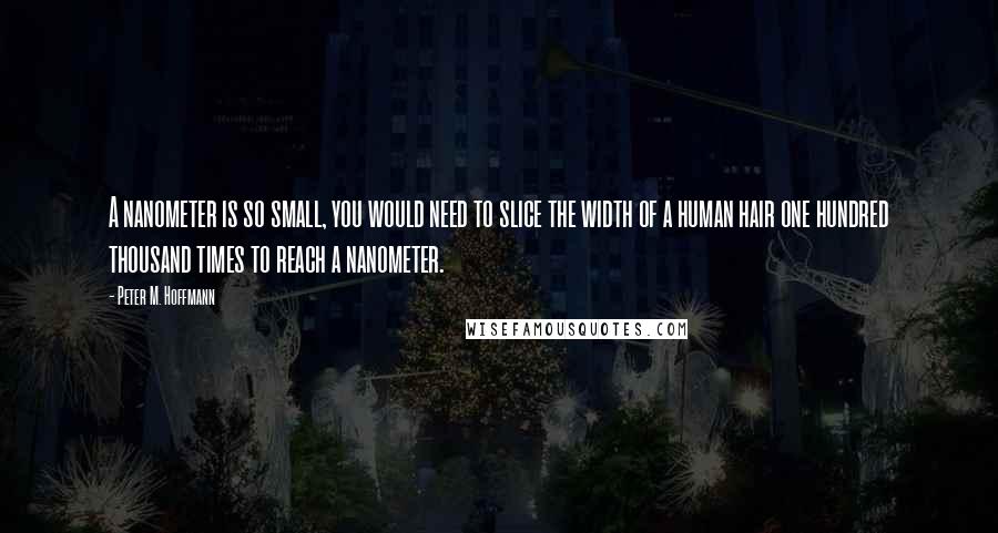 Peter M. Hoffmann Quotes: A nanometer is so small, you would need to slice the width of a human hair one hundred thousand times to reach a nanometer.