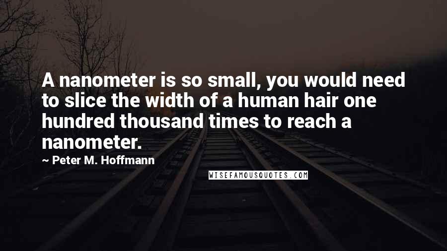 Peter M. Hoffmann Quotes: A nanometer is so small, you would need to slice the width of a human hair one hundred thousand times to reach a nanometer.