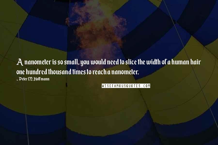 Peter M. Hoffmann Quotes: A nanometer is so small, you would need to slice the width of a human hair one hundred thousand times to reach a nanometer.