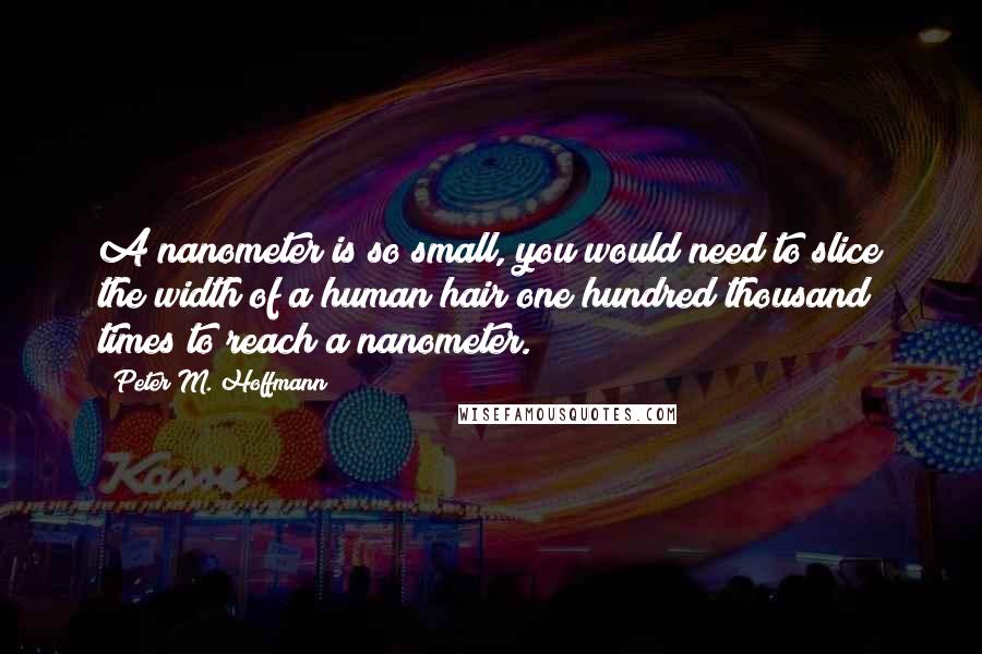 Peter M. Hoffmann Quotes: A nanometer is so small, you would need to slice the width of a human hair one hundred thousand times to reach a nanometer.