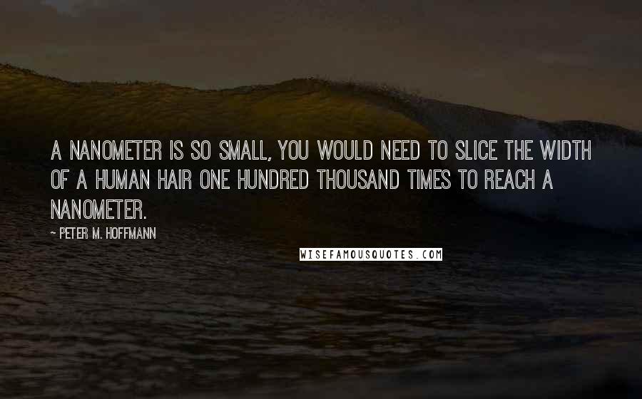 Peter M. Hoffmann Quotes: A nanometer is so small, you would need to slice the width of a human hair one hundred thousand times to reach a nanometer.