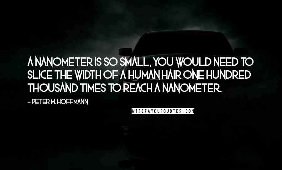 Peter M. Hoffmann Quotes: A nanometer is so small, you would need to slice the width of a human hair one hundred thousand times to reach a nanometer.