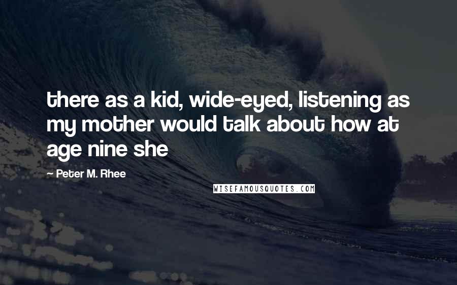 Peter M. Rhee Quotes: there as a kid, wide-eyed, listening as my mother would talk about how at age nine she