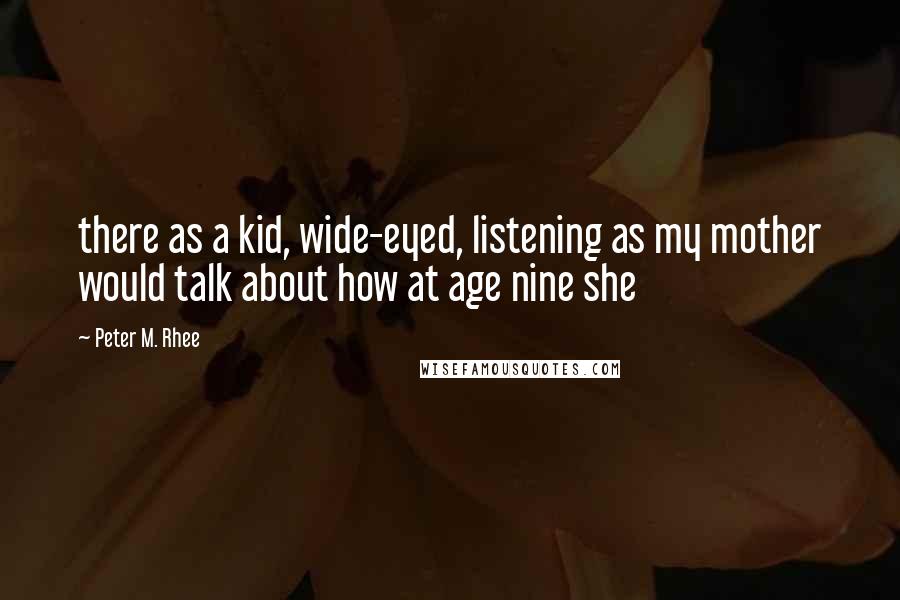 Peter M. Rhee Quotes: there as a kid, wide-eyed, listening as my mother would talk about how at age nine she