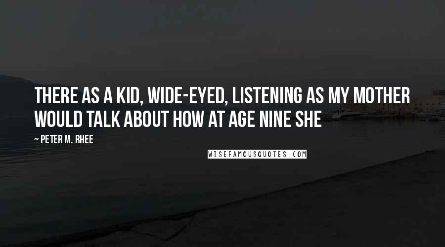 Peter M. Rhee Quotes: there as a kid, wide-eyed, listening as my mother would talk about how at age nine she