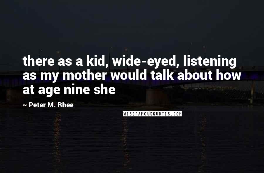 Peter M. Rhee Quotes: there as a kid, wide-eyed, listening as my mother would talk about how at age nine she