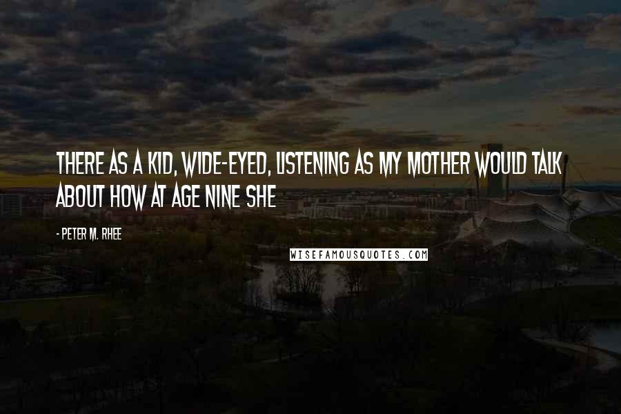 Peter M. Rhee Quotes: there as a kid, wide-eyed, listening as my mother would talk about how at age nine she