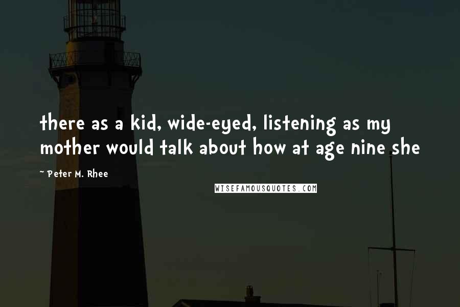 Peter M. Rhee Quotes: there as a kid, wide-eyed, listening as my mother would talk about how at age nine she