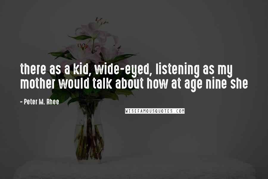 Peter M. Rhee Quotes: there as a kid, wide-eyed, listening as my mother would talk about how at age nine she