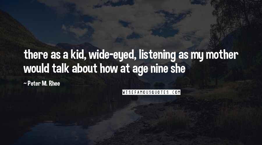 Peter M. Rhee Quotes: there as a kid, wide-eyed, listening as my mother would talk about how at age nine she