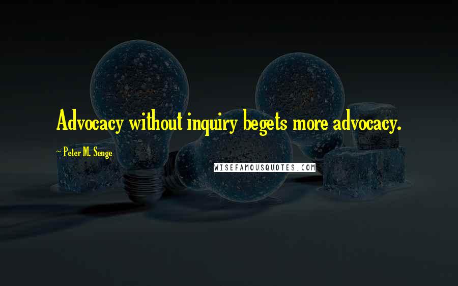 Peter M. Senge Quotes: Advocacy without inquiry begets more advocacy.