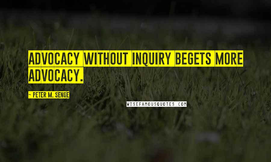 Peter M. Senge Quotes: Advocacy without inquiry begets more advocacy.