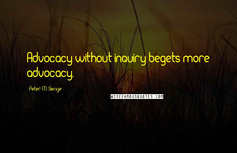 Peter M. Senge Quotes: Advocacy without inquiry begets more advocacy.