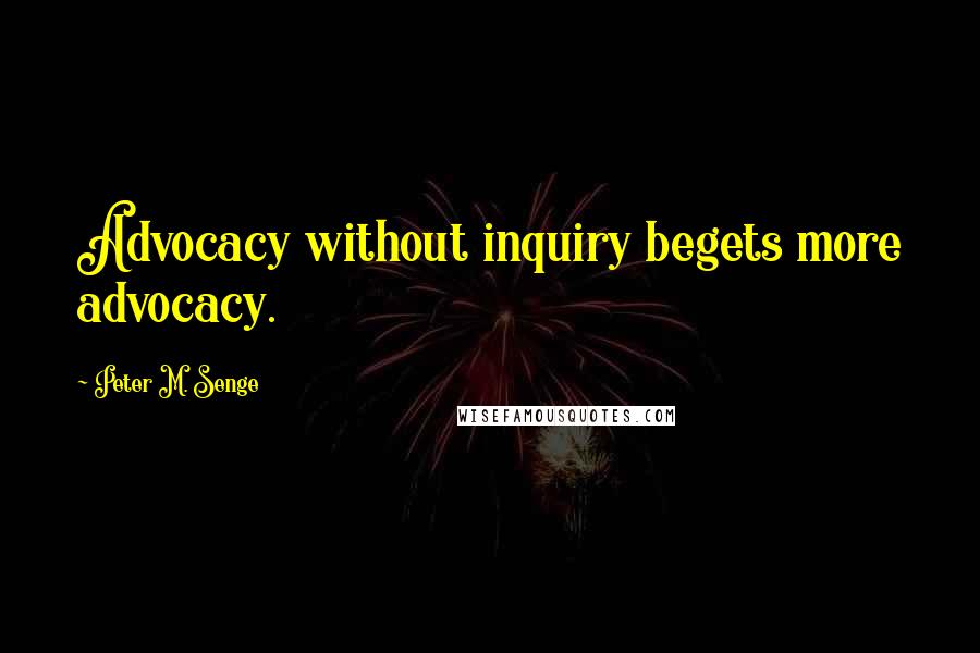 Peter M. Senge Quotes: Advocacy without inquiry begets more advocacy.