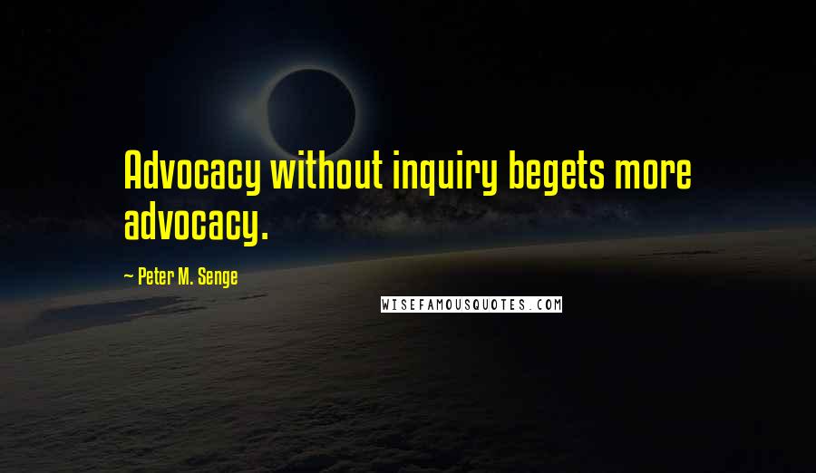 Peter M. Senge Quotes: Advocacy without inquiry begets more advocacy.