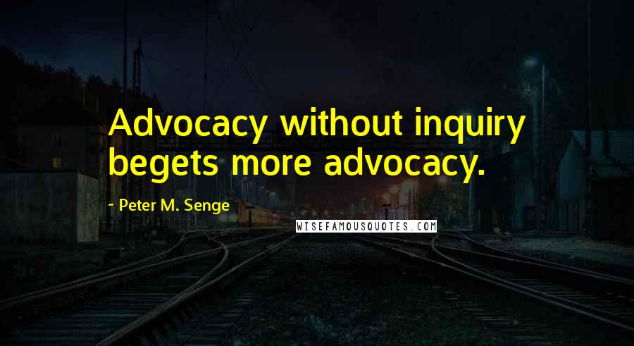 Peter M. Senge Quotes: Advocacy without inquiry begets more advocacy.