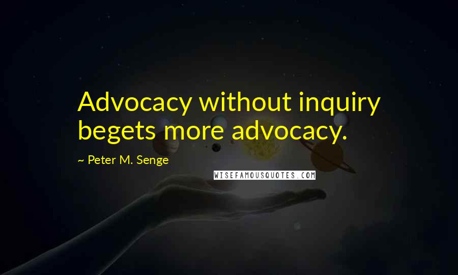 Peter M. Senge Quotes: Advocacy without inquiry begets more advocacy.