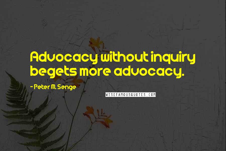 Peter M. Senge Quotes: Advocacy without inquiry begets more advocacy.