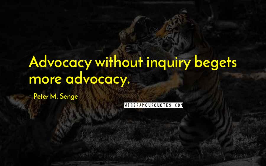 Peter M. Senge Quotes: Advocacy without inquiry begets more advocacy.